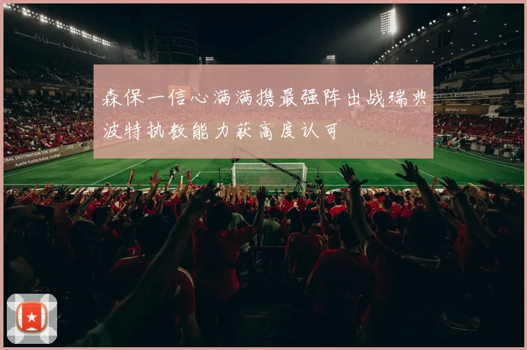 森保一信心满满携最强阵出战瑞典波特执教能力获高度认可
