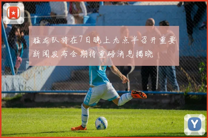 猛龙队将在7日晚上九点半召开重要新闻发布会期待重磅消息揭晓