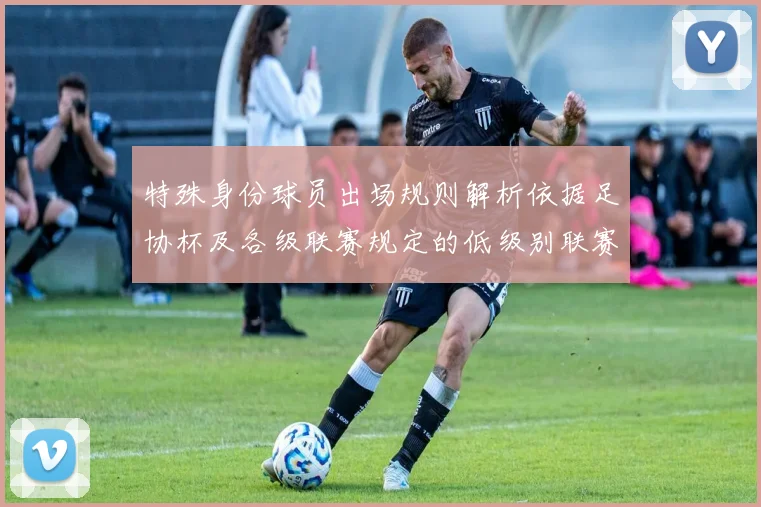 特殊身份球员出场规则解析依据足协杯及各级联赛规定的低级别联赛标准