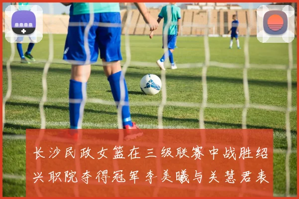 长沙民政女篮在三级联赛中战胜绍兴职院夺得冠军李美曦与关慧君表现出色