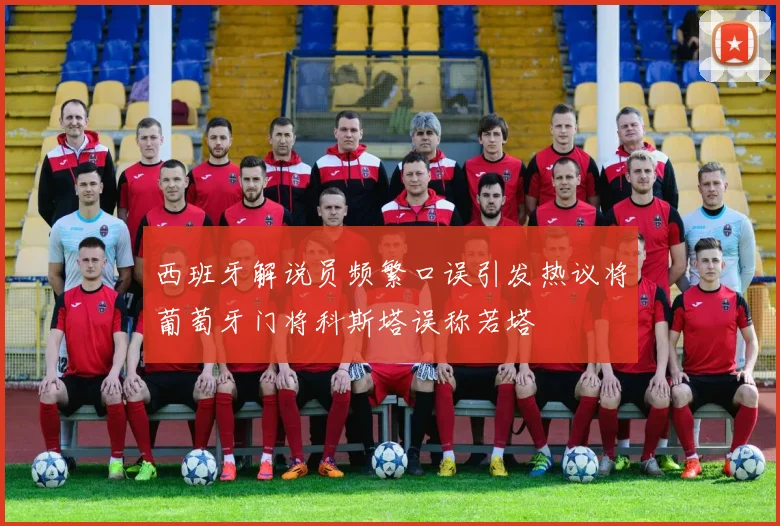 西班牙解说员频繁口误引发热议将葡萄牙门将科斯塔误称若塔