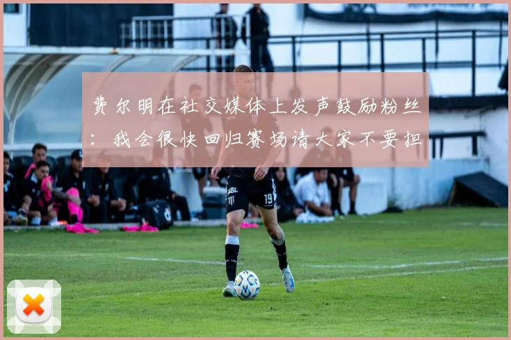 费尔明在社交媒体上发声鼓励粉丝：我会很快回归赛场请大家不要担心