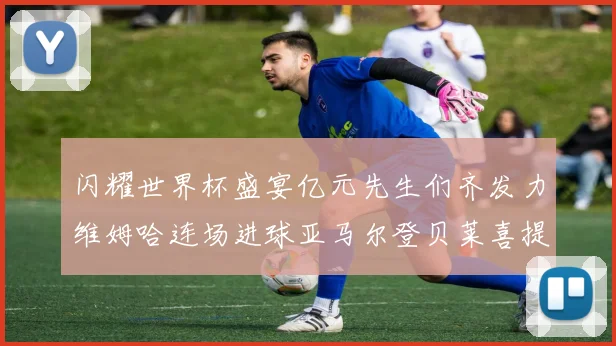 闪耀世界杯盛宴亿元先生们齐发力维姆哈连场进球亚马尔登贝莱喜提首球