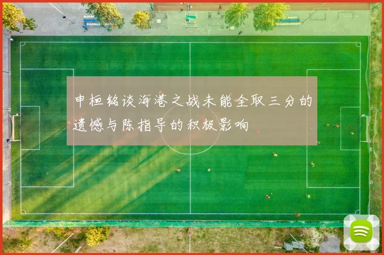 申桓铭谈海港之战未能全取三分的遗憾与陈指导的积极影响