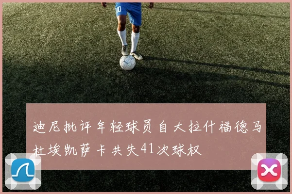迪尼批评年轻球员自大拉什福德马杜埃凯萨卡共失41次球权