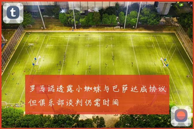罗马诺透露小蜘蛛与巴萨达成协议但俱乐部谈判仍需时间