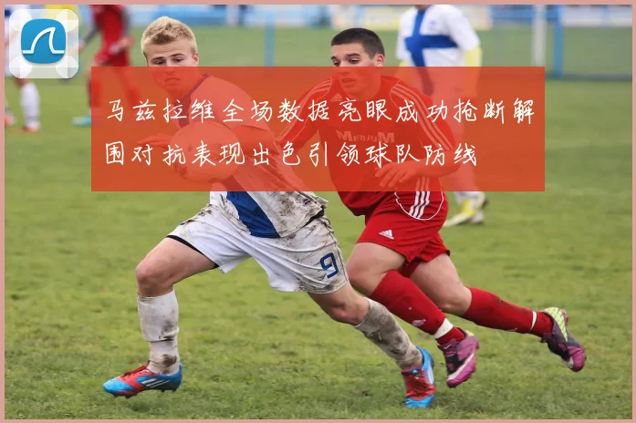 马兹拉维全场数据亮眼成功抢断解围对抗表现出色引领球队防线