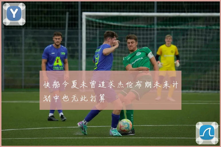 快船今夏未曾追求杰伦布朗未来计划中也无此打算