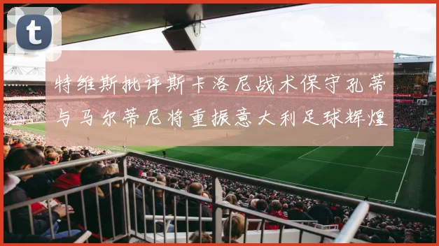 特维斯批评斯卡洛尼战术保守孔蒂与马尔蒂尼将重振意大利足球辉煌