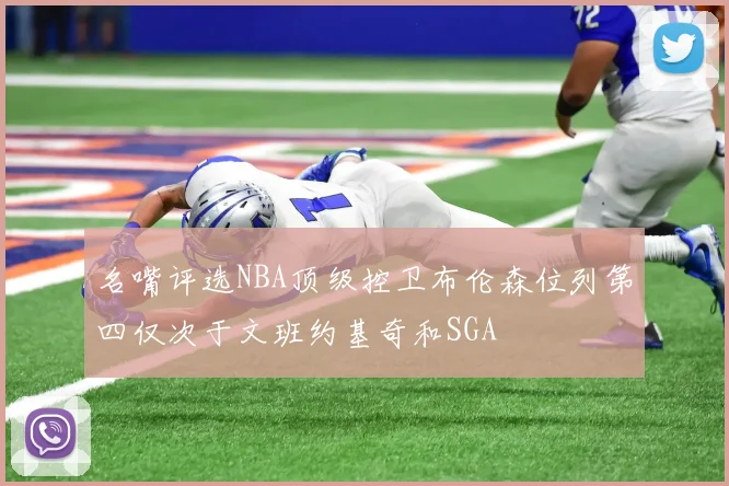 名嘴评选NBA顶级控卫布伦森位列第四仅次于文班约基奇和SGA