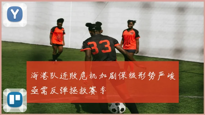 海港队连败危机加剧保级形势严峻亟需反弹拯救赛季