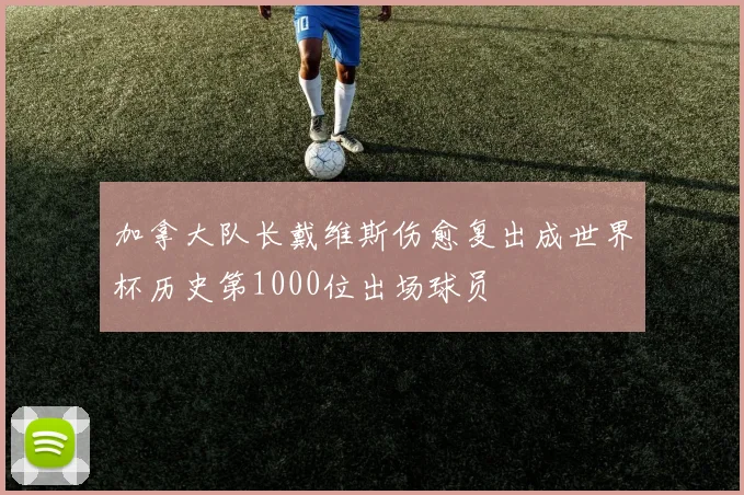 加拿大队长戴维斯伤愈复出成世界杯历史第1000位出场球员