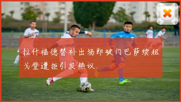 拉什福德替补出场即破门巴萨续租戈登遭拒引发热议